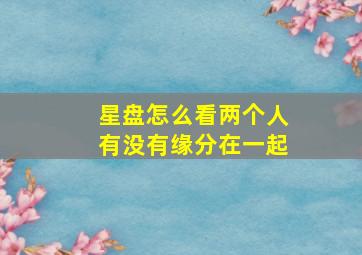 星盘怎么看两个人有没有缘分在一起