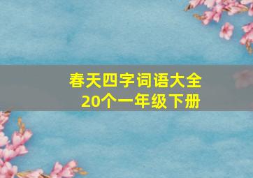 春天四字词语大全20个一年级下册