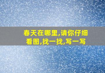 春天在哪里,请你仔细看图,找一找,写一写