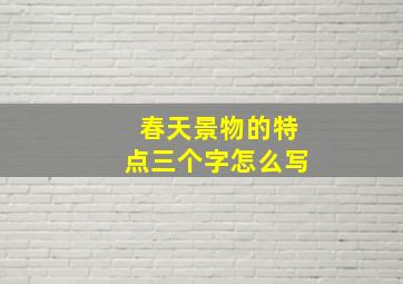 春天景物的特点三个字怎么写