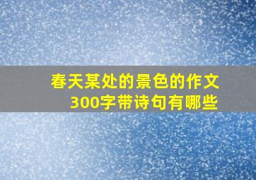 春天某处的景色的作文300字带诗句有哪些