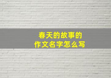 春天的故事的作文名字怎么写