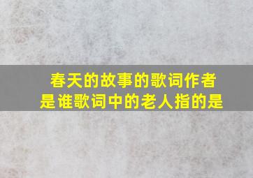 春天的故事的歌词作者是谁歌词中的老人指的是