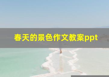 春天的景色作文教案ppt