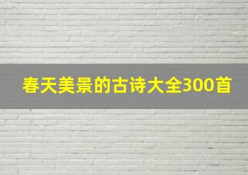 春天美景的古诗大全300首