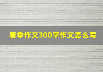 春季作文300字作文怎么写