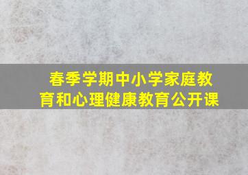 春季学期中小学家庭教育和心理健康教育公开课