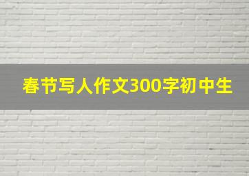 春节写人作文300字初中生