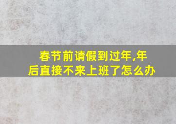 春节前请假到过年,年后直接不来上班了怎么办