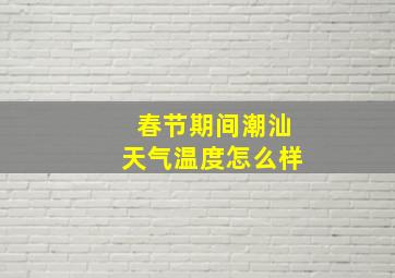 春节期间潮汕天气温度怎么样