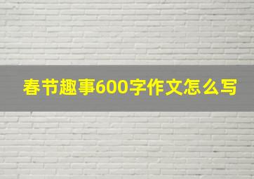 春节趣事600字作文怎么写