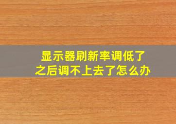 显示器刷新率调低了之后调不上去了怎么办