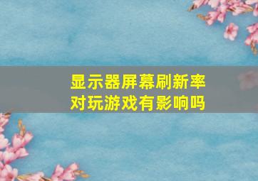 显示器屏幕刷新率对玩游戏有影响吗