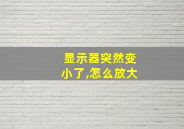 显示器突然变小了,怎么放大