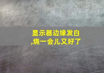 显示器边缘发白,烧一会儿又好了