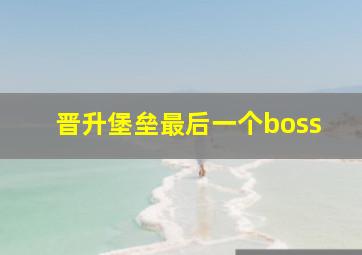 晋升堡垒最后一个boss