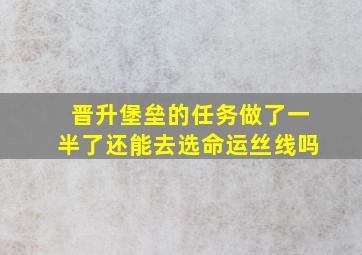 晋升堡垒的任务做了一半了还能去选命运丝线吗