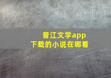 晋江文学app下载的小说在哪看