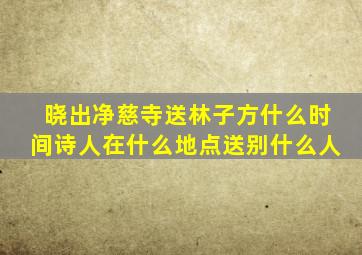 晓出净慈寺送林子方什么时间诗人在什么地点送别什么人