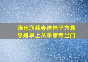 晓出净慈寺送林子方意思是早上从净慈寺出门