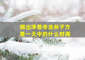 晓出净慈寺送林子方是一天中的什么时间