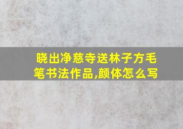 晓出净慈寺送林子方毛笔书法作品,颜体怎么写