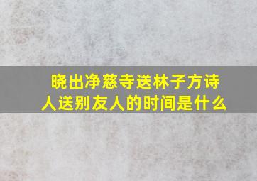 晓出净慈寺送林子方诗人送别友人的时间是什么