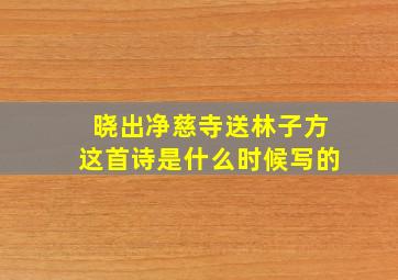 晓出净慈寺送林子方这首诗是什么时候写的