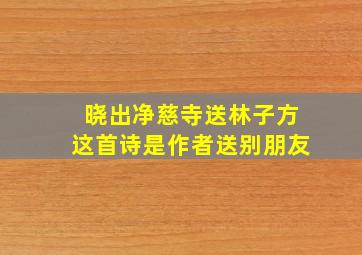 晓出净慈寺送林子方这首诗是作者送别朋友