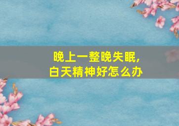 晚上一整晚失眠,白天精神好怎么办