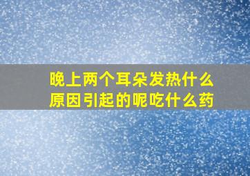 晚上两个耳朵发热什么原因引起的呢吃什么药