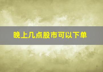 晚上几点股市可以下单