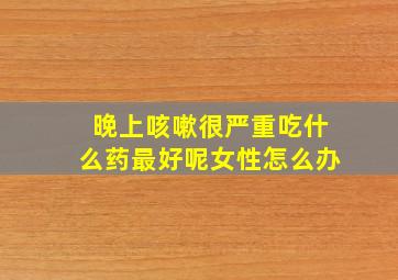 晚上咳嗽很严重吃什么药最好呢女性怎么办