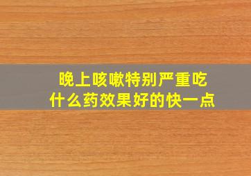 晚上咳嗽特别严重吃什么药效果好的快一点