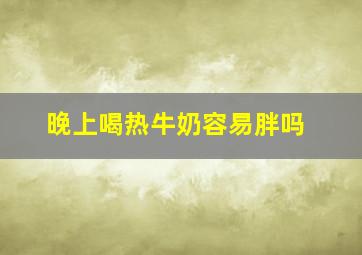 晚上喝热牛奶容易胖吗