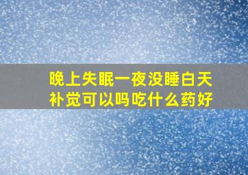 晚上失眠一夜没睡白天补觉可以吗吃什么药好