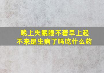 晚上失眠睡不着早上起不来是生病了吗吃什么药