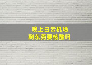 晚上白云机场到东莞要核酸吗