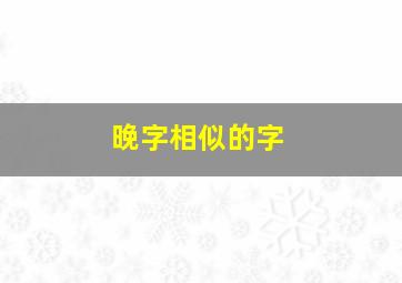 晚字相似的字