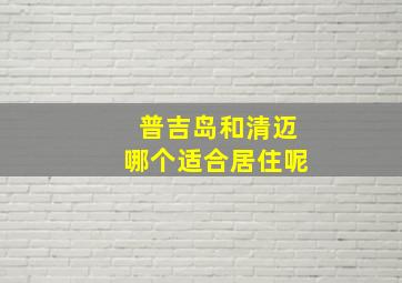 普吉岛和清迈哪个适合居住呢