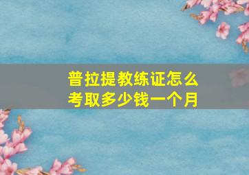 普拉提教练证怎么考取多少钱一个月