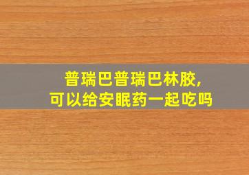 普瑞巴普瑞巴林胶,可以给安眠药一起吃吗