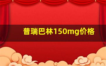 普瑞巴林150mg价格