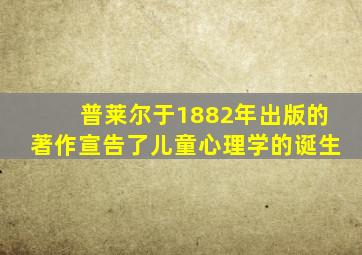 普莱尔于1882年出版的著作宣告了儿童心理学的诞生