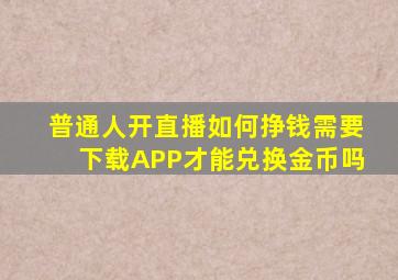 普通人开直播如何挣钱需要下载APP才能兑换金币吗