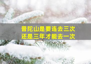 普陀山是要连去三次还是三年才能去一次