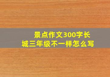 景点作文300字长城三年级不一样怎么写