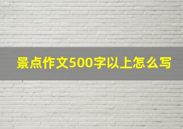 景点作文500字以上怎么写