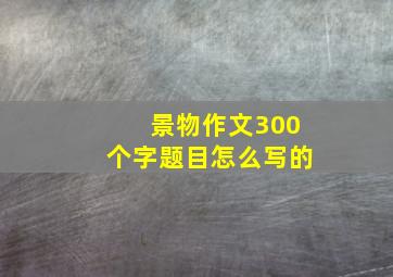 景物作文300个字题目怎么写的