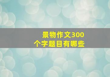 景物作文300个字题目有哪些